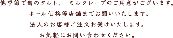 他季節で旬のタルト、ミルクレープのご用意がございます。ホール価格等店舗までお願いいたします。法人のお客様ご注文お受けい