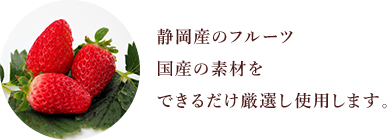静岡産のフルーツ国産の素材をできるだけ厳選し使用します。