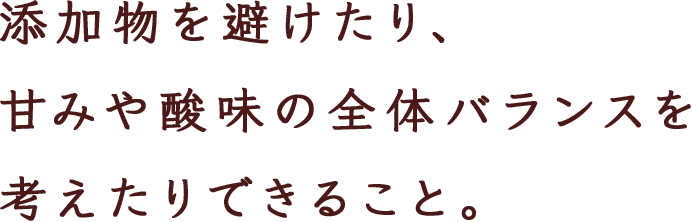 ‘手作り’ へのこだわり。 自分たちで素材を選び 安心した商品を提供できること。