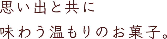思い出と共に 味わう温もりのお菓子。