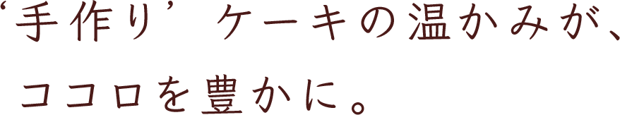 ‘手作り’ ケーキの温かみが、ココロを豊かに。